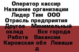 Оператор-кассир › Название организации ­ Лидер Тим, ООО › Отрасль предприятия ­ Другое › Минимальный оклад ­ 1 - Все города Работа » Вакансии   . Кировская обл.,Леваши д.